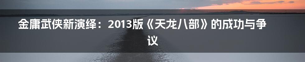 金庸武侠新演绎：2013版《天龙八部》的成功与争议