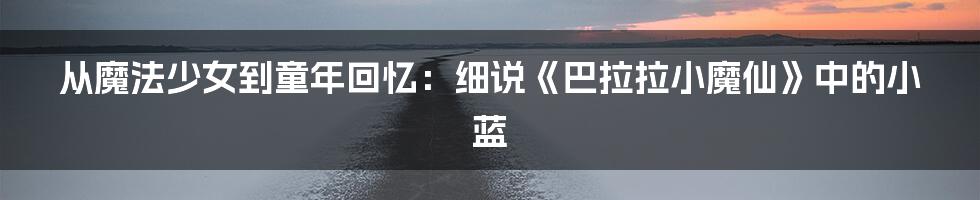 从魔法少女到童年回忆:细说《巴拉拉小魔仙》中的小蓝