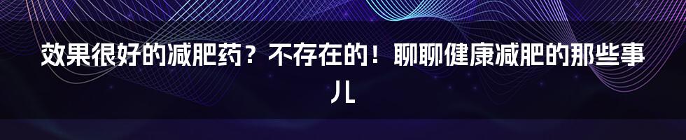 效果很好的减肥药?不存在的!聊聊健康减肥的那些事儿