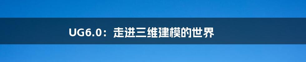 UG6.0：走进三维建模的世界