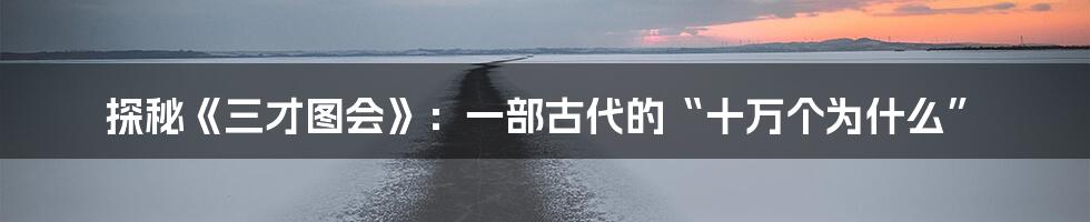 探秘《三才图会》:一部古代的“十万个为什么”