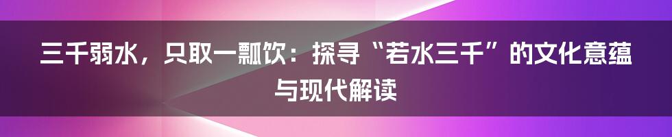 三千弱水，只取一瓢饮：探寻“若水三千”的文化意蕴与现代解读