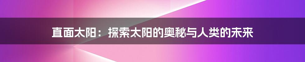 直面太阳：探索太阳的奥秘与人类的未来