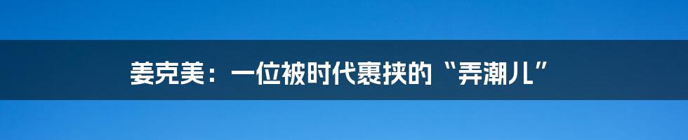姜克美:一位被时代裹挟的“弄潮儿”