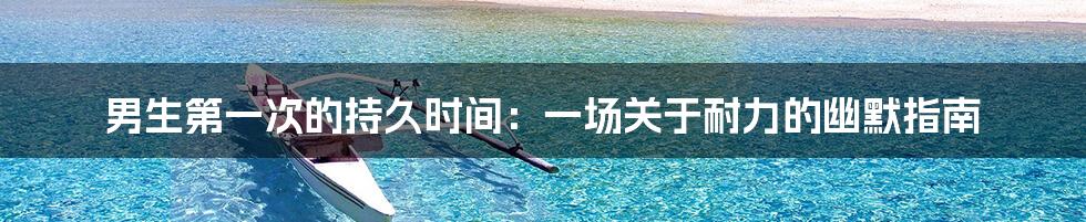 男生第一次的持久时间：一场关于耐力的幽默指南