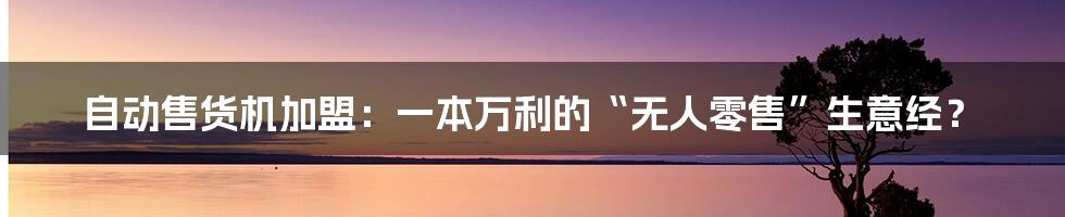 自动售货机加盟:一本万利的“无人零售”生意经?