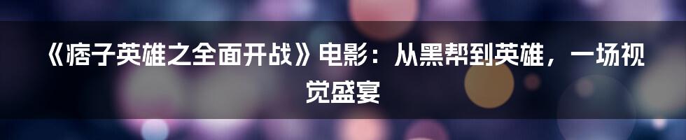 《痞子英雄之全面开战》电影:从黑帮到英雄,一场视觉盛宴