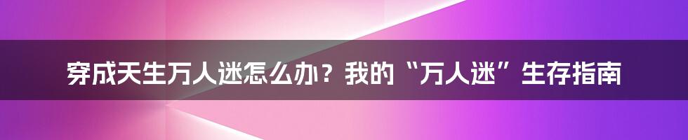 穿成天生万人迷怎么办?我的“万人迷”生存指南