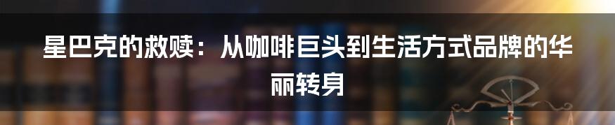 星巴克的救赎:从咖啡巨头到生活方式品牌的华丽转身