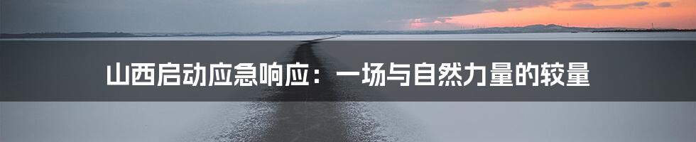 山西启动应急响应：一场与自然力量的较量