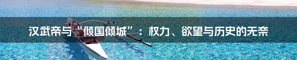 汉武帝与“倾国倾城”:权力、欲望与历史的无奈