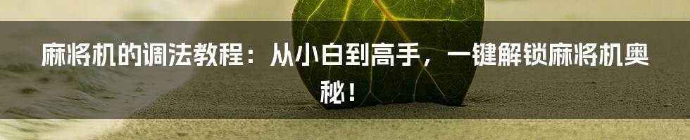 麻将机的调法教程:从小白到高手,一键解锁麻将机奥秘!