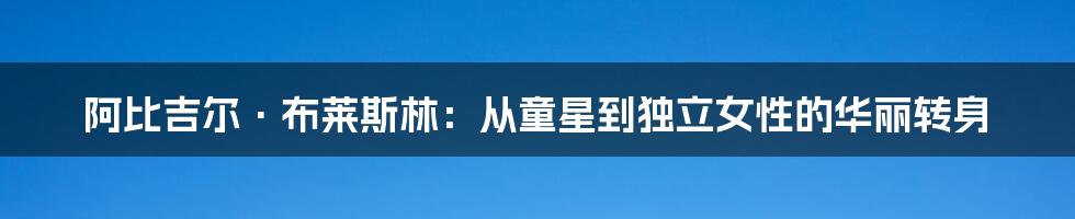 阿比吉尔·布莱斯林：从童星到独立女性的华丽转身