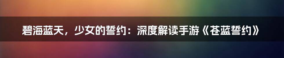 碧海蓝天,少女的誓约:深度解读手游《苍蓝誓约》