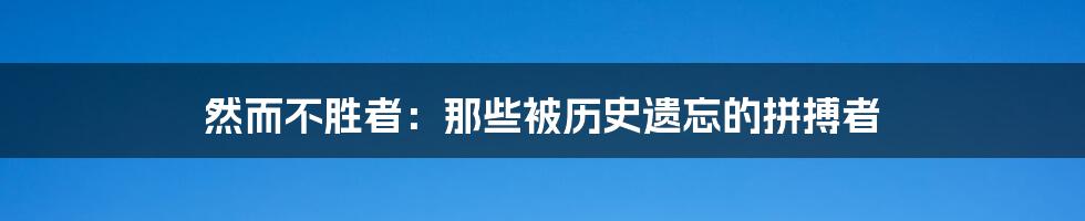 然而不胜者:那些被历史遗忘的拼搏者