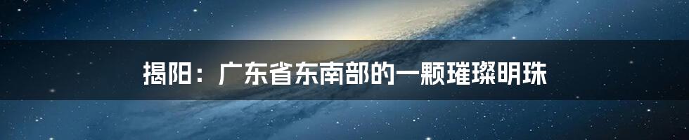 揭阳:广东省东南部的一颗璀璨明珠
