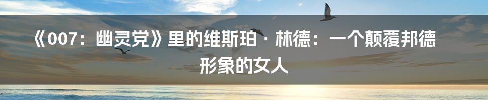 《007：幽灵党》里的维斯珀·林德：一个颠覆邦德形象的女人