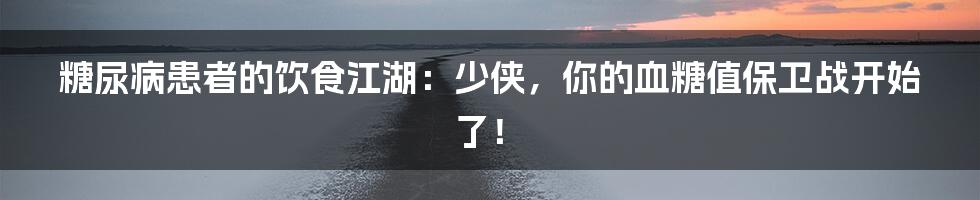 糖尿病患者的饮食江湖:少侠,你的血糖值保卫战开始了!
