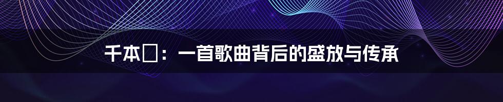 千本桜:一首歌曲背后的盛放与传承