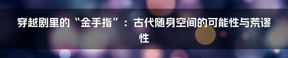穿越剧里的“金手指”:古代随身空间的可能性与荒谬性