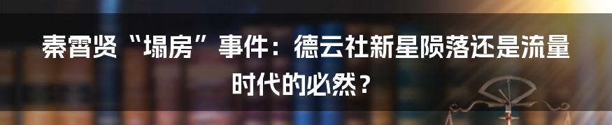 秦霄贤“塌房”事件：德云社新星陨落还是流量时代的必然？