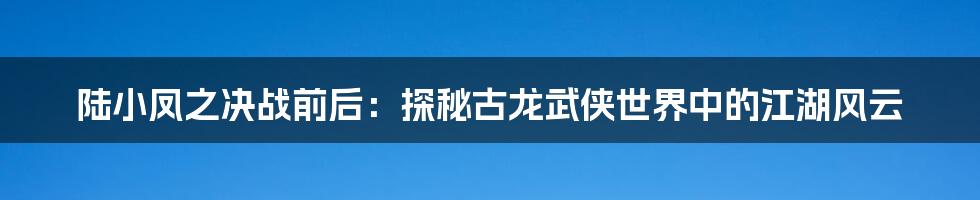 陆小凤之决战前后:探秘古龙武侠世界中的江湖风云