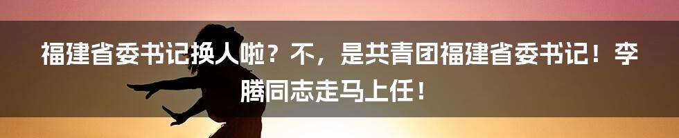 福建省委书记换人啦?不,是共青团福建省委书记!李腾同志走马上任!