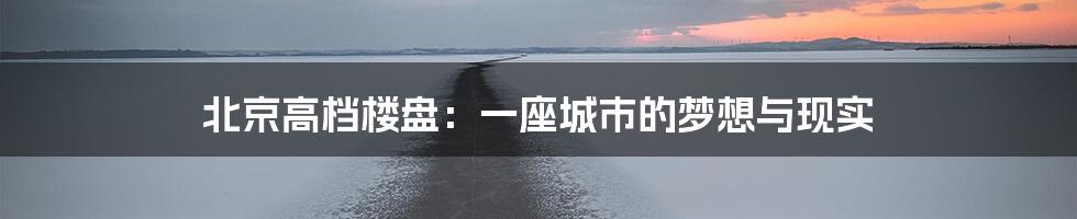 北京高档楼盘：一座城市的梦想与现实