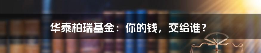 华泰柏瑞基金：你的钱，交给谁？
