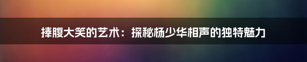 捧腹大笑的艺术：探秘杨少华相声的独特魅力