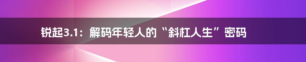 锐起3.1:解码年轻人的“斜杠人生”密码