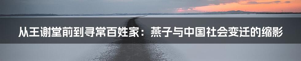 从王谢堂前到寻常百姓家：燕子与中国社会变迁的缩影
