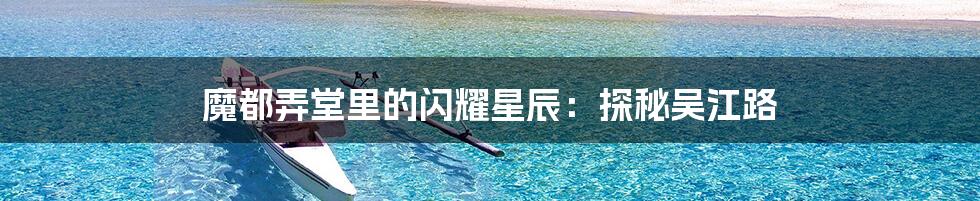 魔都弄堂里的闪耀星辰：探秘吴江路