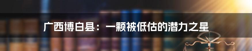 广西博白县：一颗被低估的潜力之星