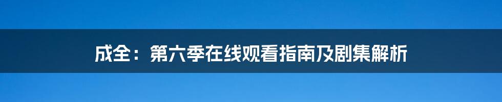 成全：第六季在线观看指南及剧集解析
