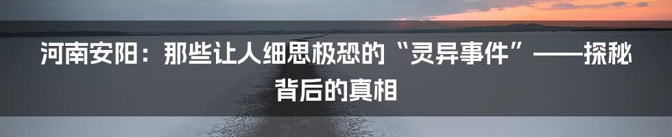 河南安阳：那些让人细思极恐的“灵异事件”——探秘背后的真相