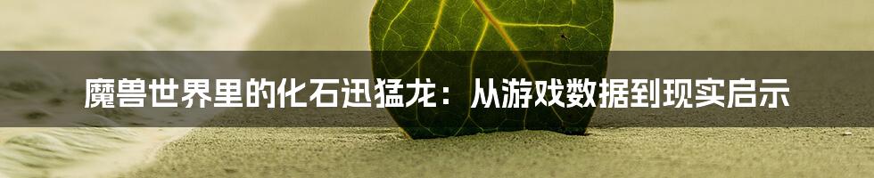 魔兽世界里的化石迅猛龙：从游戏数据到现实启示