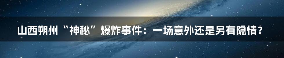 山西朔州“神秘”爆炸事件:一场意外还是另有隐情?