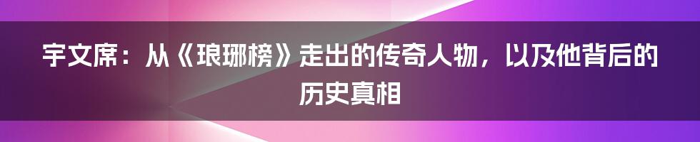 宇文席：从《琅琊榜》走出的传奇人物，以及他背后的历史真相