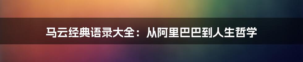 马云经典语录大全:从阿里巴巴到人生哲学