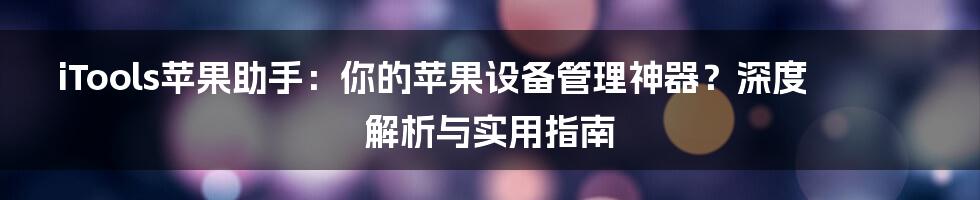 iTools苹果助手：你的苹果设备管理神器？深度解析与实用指南