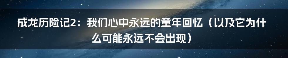 成龙历险记2：我们心中永远的童年回忆（以及它为什么可能永远不会出现）