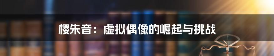 樱朱音：虚拟偶像的崛起与挑战