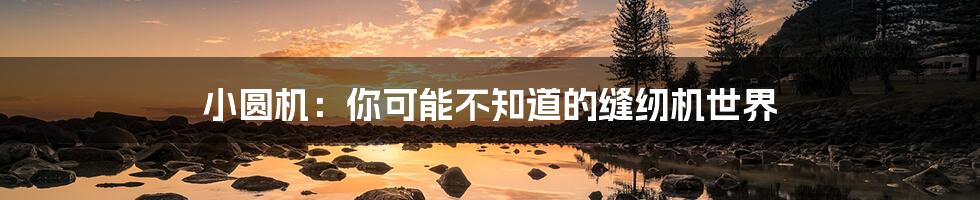 小圆机：你可能不知道的缝纫机世界