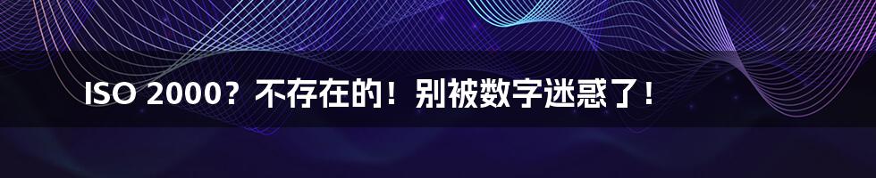 ISO 2000？不存在的！别被数字迷惑了！