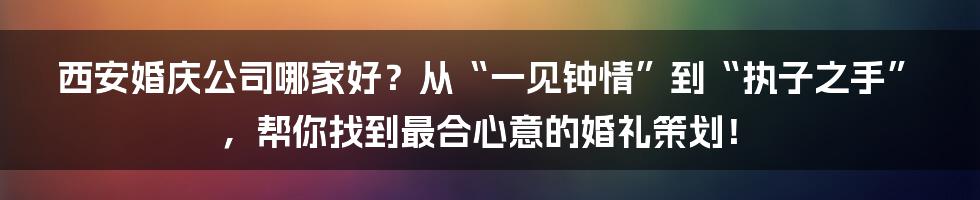 西安婚庆公司哪家好？从“一见钟情”到“执子之手”，帮你找到最合心意的婚礼策划！