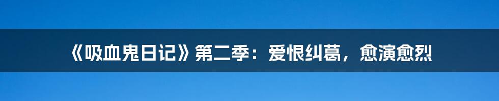 《吸血鬼日记》第二季：爱恨纠葛，愈演愈烈