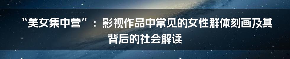 “美女集中营”：影视作品中常见的女性群体刻画及其背后的社会解读