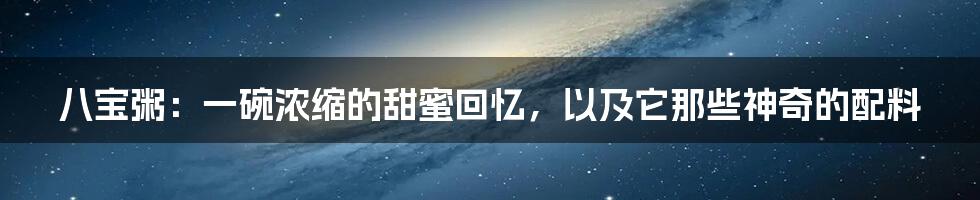 八宝粥：一碗浓缩的甜蜜回忆，以及它那些神奇的配料