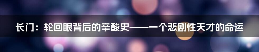 长门：轮回眼背后的辛酸史——一个悲剧性天才的命运